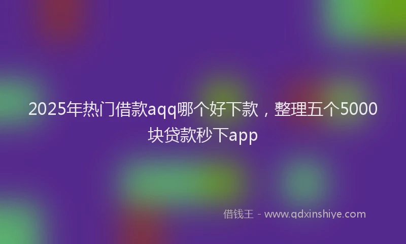 2025年热门借款aqq哪个好下款，整理五个5000块贷款秒下app