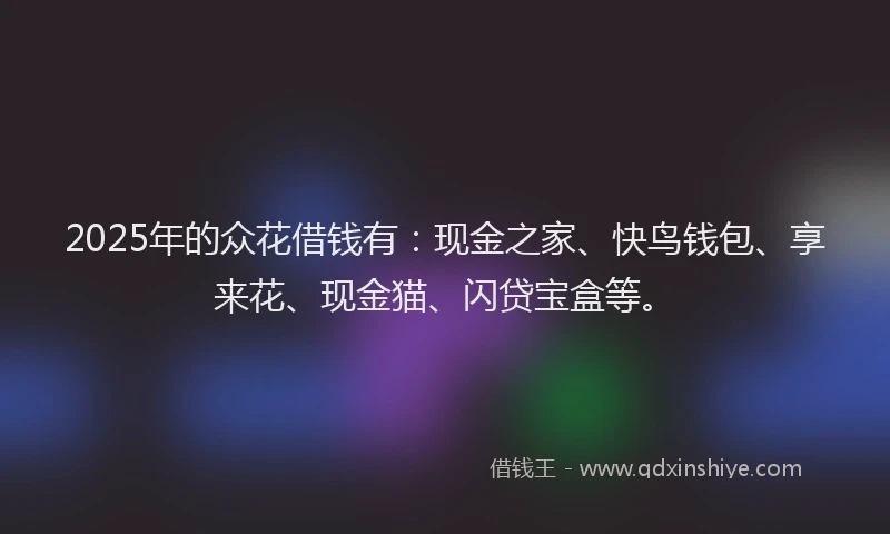 2025年的众花借钱有：现金之家、快鸟钱包、享来花、现金猫、闪贷宝盒等。
