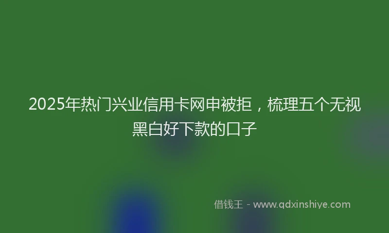 2025年热门兴业信用卡网申被拒，梳理五个无视黑白好下款的口子