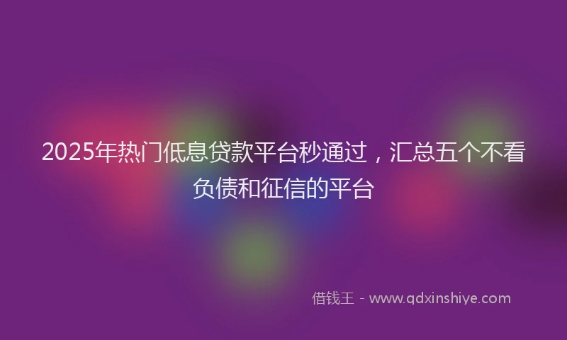 2025年热门低息贷款平台秒通过，汇总五个不看负债和征信的平台