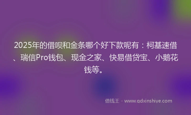 2025年的借呗和金条哪个好下款呢有：柯基速借、瑞信Pro钱包、现金之家、快易借贷宝、小鹅花钱等。