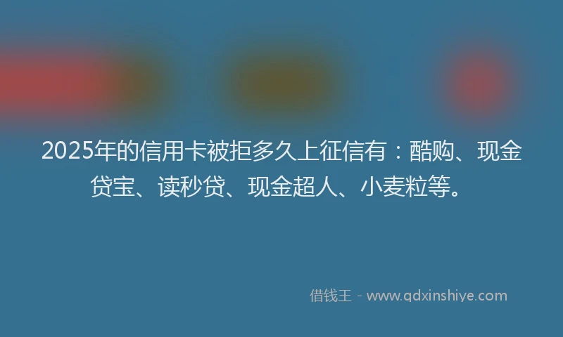 2025年的信用卡被拒多久上征信有：酷购、现金贷宝、读秒贷、现金超人、小麦粒等。