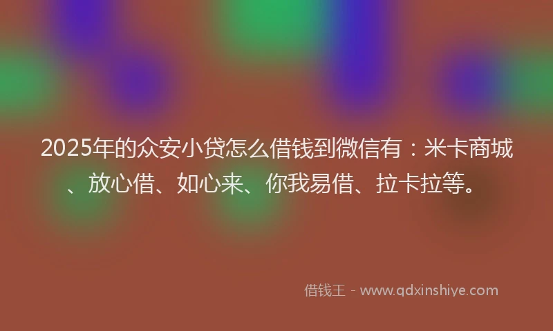 2025年的众安小贷怎么借钱到微信有：米卡商城、放心借、如心来、你我易借、拉卡拉等。