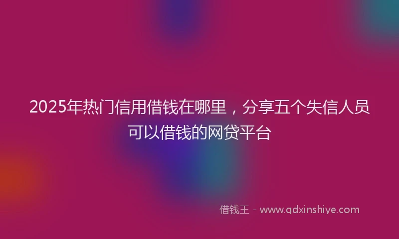 2025年热门信用借钱在哪里，分享五个失信人员可以借钱的网贷平台
