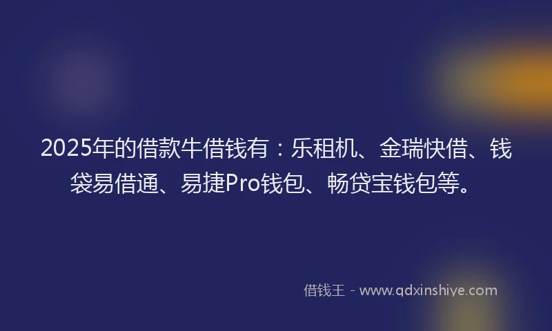 2025年的借款牛借钱有：乐租机、金瑞快借、钱袋易借通、易捷Pro钱包、畅贷宝钱包等。