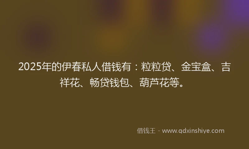 2025年的伊春私人借钱有：粒粒贷、金宝盒、吉祥花、畅贷钱包、葫芦花等。