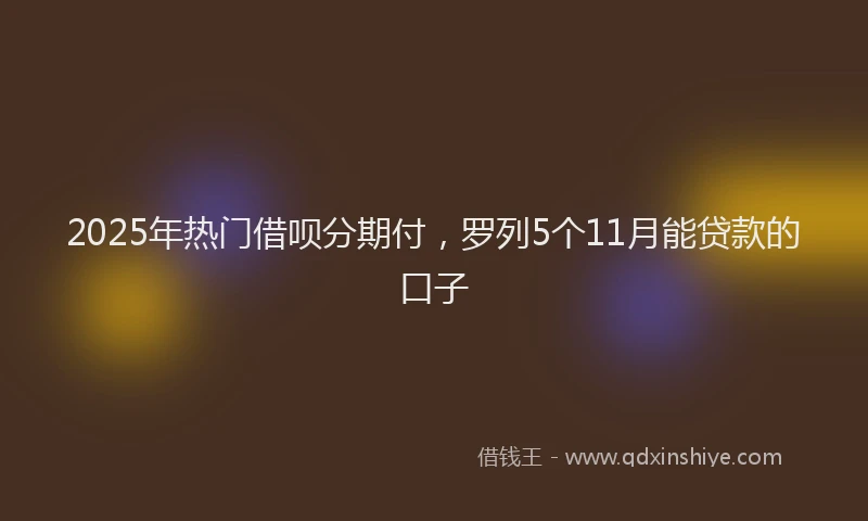 2025年热门借呗分期付，罗列5个11月能贷款的口子