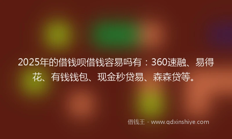 2025年的借钱呗借钱容易吗有：360速融、易得花、有钱钱包、现金秒贷易、森森贷等。