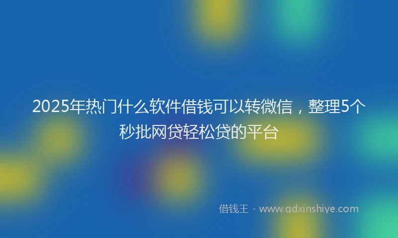 2025年热门什么软件借钱可以转微信，整理5个秒批网贷轻松贷的平台