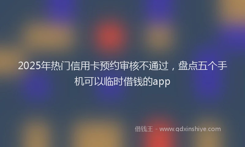 2025年热门信用卡预约审核不通过，盘点五个手机可以临时借钱的app