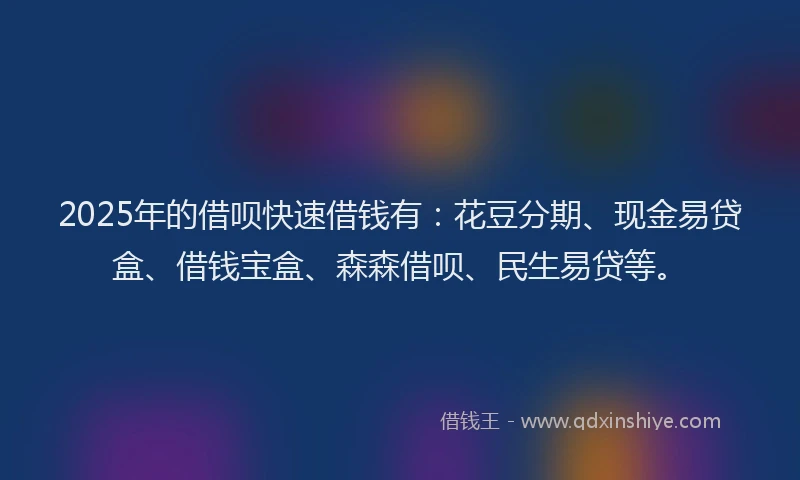 2025年的借呗快速借钱有：花豆分期、现金易贷盒、借钱宝盒、森森借呗、民生易贷等。