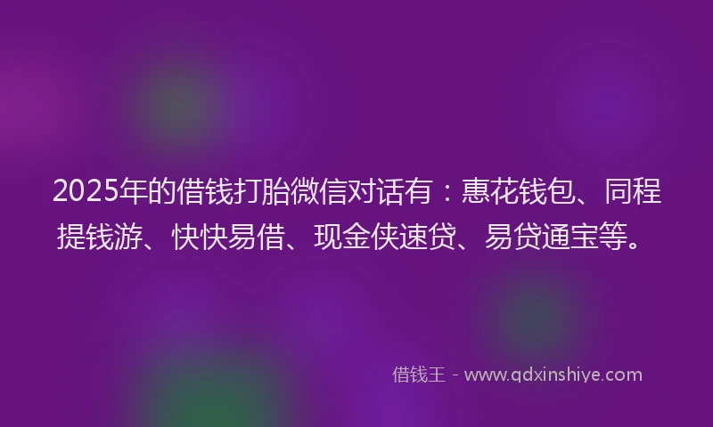 2025年的借钱打胎微信对话有：惠花钱包、同程提钱游、快快易借、现金侠速贷、易贷通宝等。