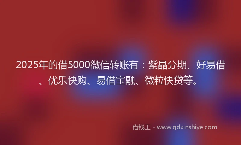 2025年的借5000微信转账有：紫晶分期、好易借、优乐快购、易借宝融、微粒快贷等。