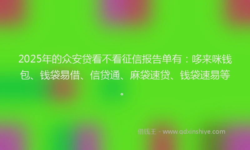 2025年的众安贷看不看征信报告单有：哆来咪钱包、钱袋易借、信贷通、麻袋速贷、钱袋速易等。