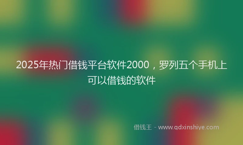 2025年热门借钱平台软件2000，罗列五个手机上可以借钱的软件