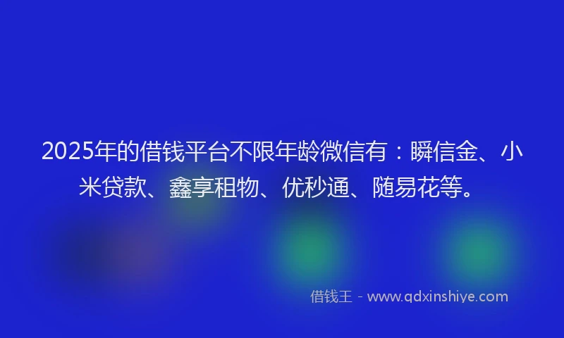 2025年的借钱平台不限年龄微信有：瞬信金、小米贷款、鑫享租物、优秒通、随易花等。