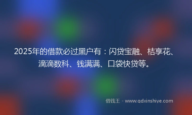 2025年的借款必过黑户有：闪贷宝融、桔享花、滴滴数科、钱满满、口袋快贷等。