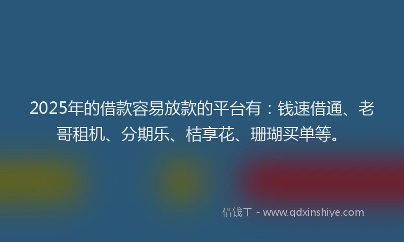 2025年的借款容易放款的平台有：钱速借通、老哥租机、分期乐、桔享花、珊瑚买单等。