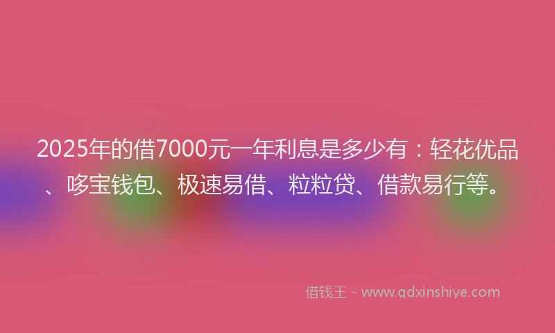 2025年的借7000元一年利息是多少有：轻花优品、哆宝钱包、极速易借、粒粒贷、借款易行等。