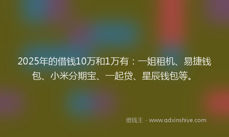 2025年的借钱10万和1万有：一姐租机、易捷钱包、小米分期宝、一起贷、星辰钱包等。