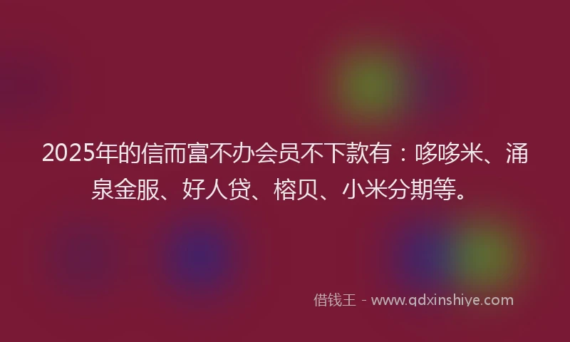 2025年的信而富不办会员不下款有：哆哆米、涌泉金服、好人贷、榕贝、小米分期等。