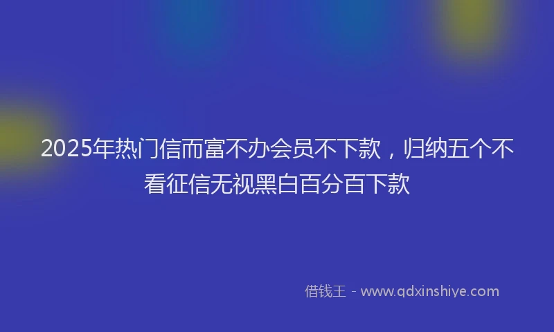 2025年热门信而富不办会员不下款，归纳五个不看征信无视黑白百分百下款