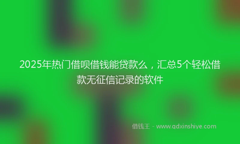 2025年热门借呗借钱能贷款么，汇总5个轻松借款无征信记录的软件