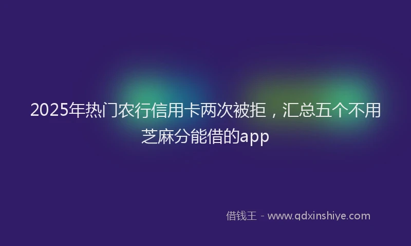 2025年热门农行信用卡两次被拒，汇总五个不用芝麻分能借的app