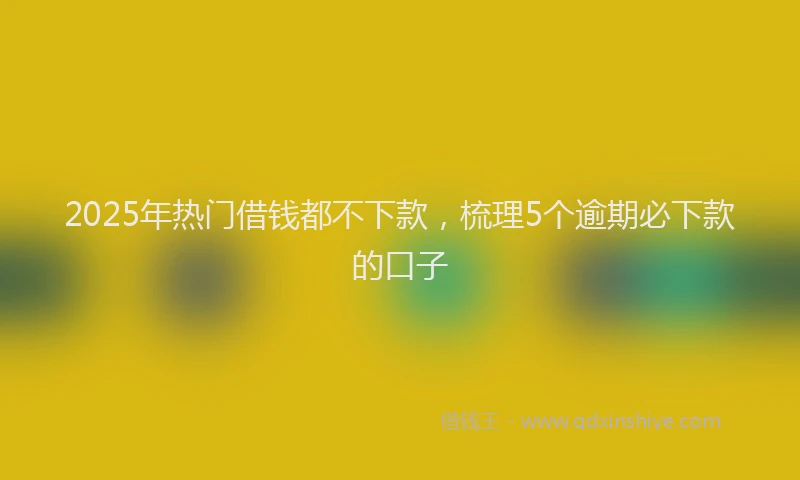 2025年热门借钱都不下款，梳理5个逾期必下款的口子