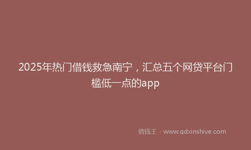 2025年热门借钱救急南宁，汇总五个网贷平台门槛低一点的app