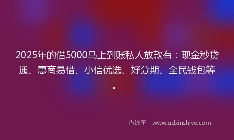 2025年的借5000马上到账私人放款有：现金秒贷通、惠商易借、小信优选、好分期、全民钱包等。