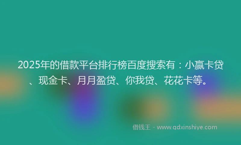 2025年的借款平台排行榜百度搜索有：小赢卡贷、现金卡、月月盈贷、你我贷、花花卡等。