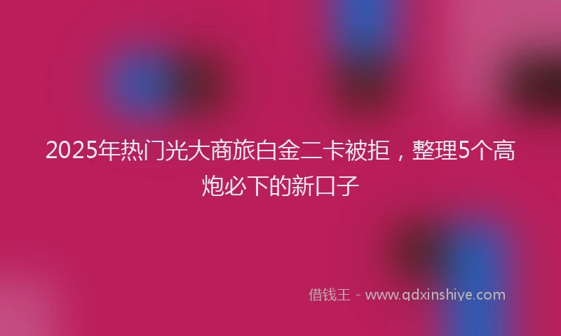 2025年热门光大商旅白金二卡被拒，整理5个高炮必下的新口子