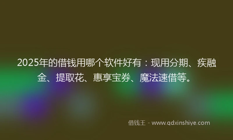 2025年的借钱用哪个软件好有：现用分期、疾融金、提取花、惠享宝券、魔法速借等。