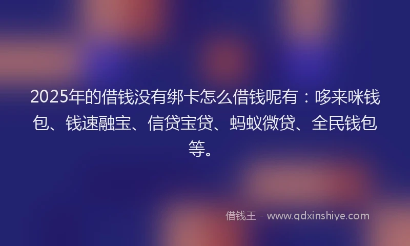 2025年的借钱没有绑卡怎么借钱呢有：哆来咪钱包、钱速融宝、信贷宝贷、蚂蚁微贷、全民钱包等。
