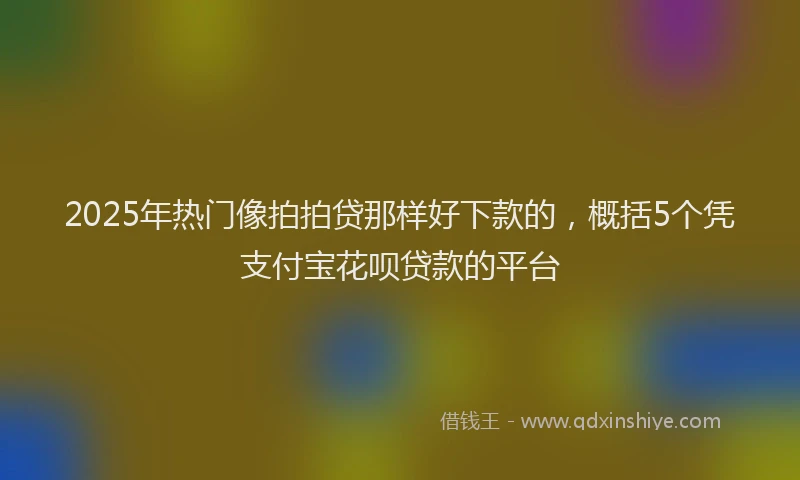 2025年热门像拍拍贷那样好下款的，概括5个凭支付宝花呗贷款的平台
