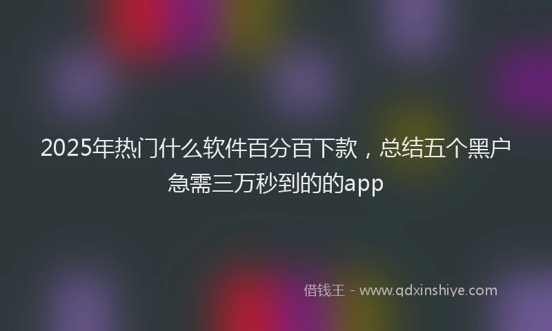 2025年热门什么软件百分百下款，总结五个黑户急需三万秒到的的app