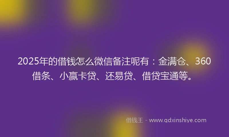2025年的借钱怎么微信备注呢有：金满仓、360借条、小赢卡贷、还易贷、借贷宝通等。