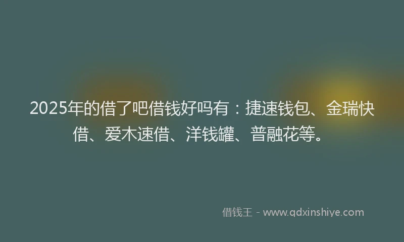 2025年的借了吧借钱好吗有：捷速钱包、金瑞快借、爱木速借、洋钱罐、普融花等。