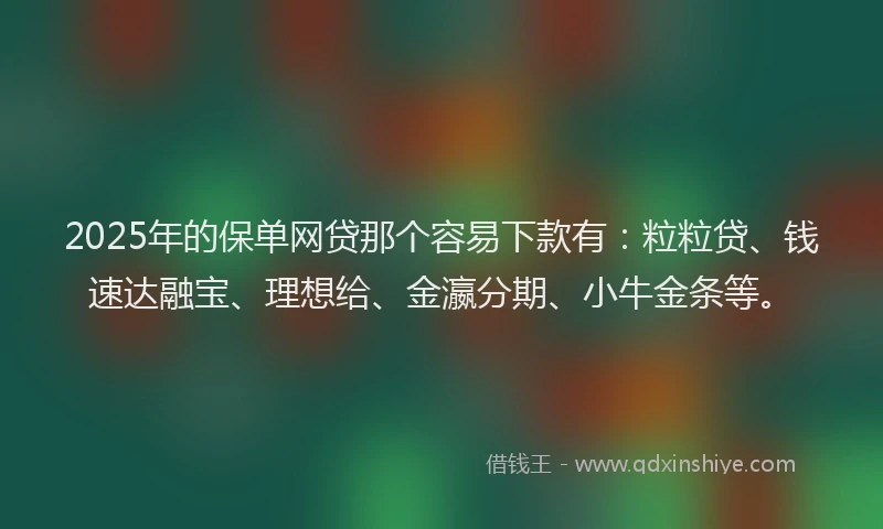 2025年的保单网贷那个容易下款有：粒粒贷、钱速达融宝、理想给、金瀛分期、小牛金条等。