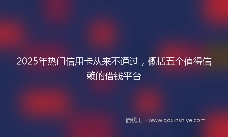 2025年热门信用卡从来不通过，概括五个值得信赖的借钱平台