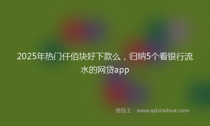 2025年热门仟佰块好下款么，归纳5个看银行流水的网贷app