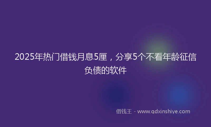 2025年热门借钱月息5厘，分享5个不看年龄征信负债的软件