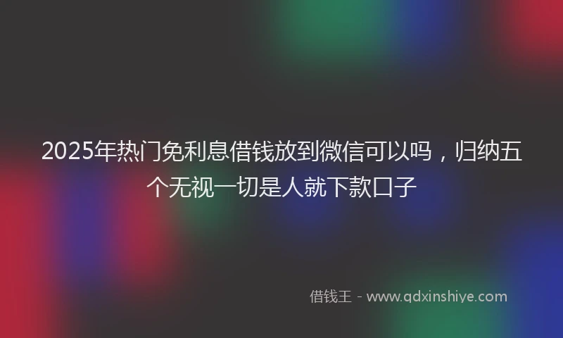 2025年热门免利息借钱放到微信可以吗，归纳五个无视一切是人就下款口子