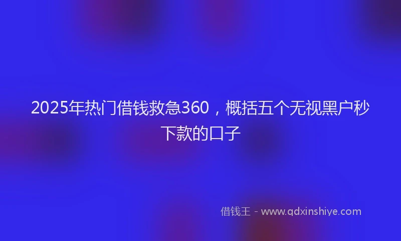 2025年热门借钱救急360，概括五个无视黑户秒下款的口子