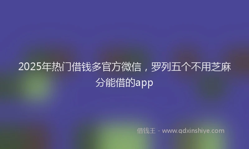 2025年热门借钱多官方微信，罗列五个不用芝麻分能借的app
