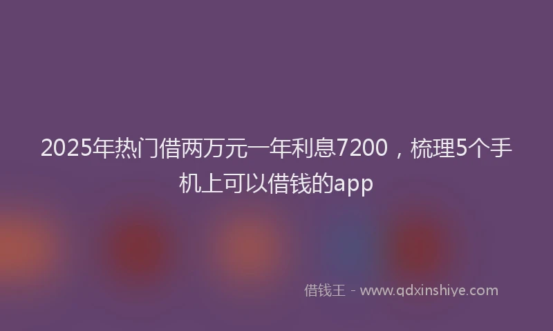 2025年热门借两万元一年利息7200，梳理5个手机上可以借钱的app
