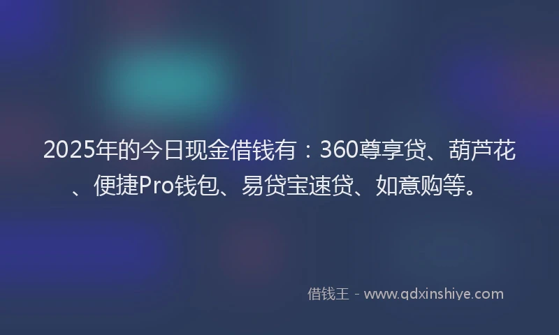 2025年的今日现金借钱有：360尊享贷、葫芦花、便捷Pro钱包、易贷宝速贷、如意购等。