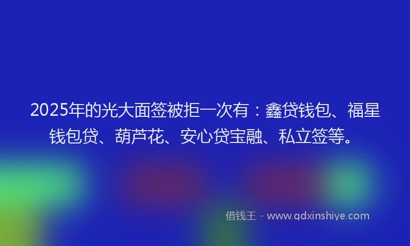 2025年的光大面签被拒一次有：鑫贷钱包、福星钱包贷、葫芦花、安心贷宝融、私立签等。
