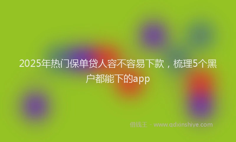 2025年热门保单贷人容不容易下款，梳理5个黑户都能下的app